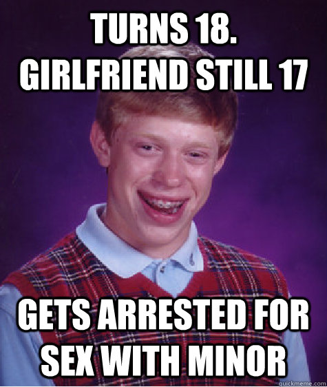 turns 18. girlfriend still 17 gets arrested for sex with minor - turns 18. girlfriend still 17 gets arrested for sex with minor  Bad Luck Brian