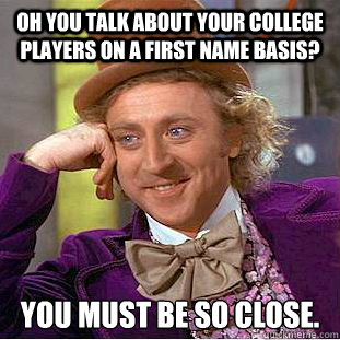 Oh you talk about your college players on a first name basis? You must be so close.  Condescending Wonka