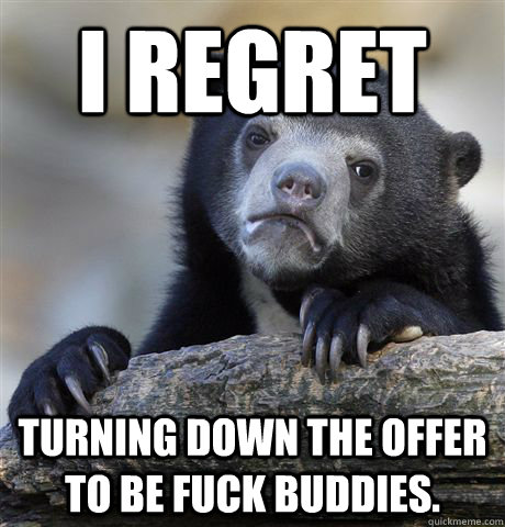 I regret turning down the offer to be fuck buddies.  Confession Bear