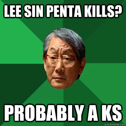 Lee sin penta kills? Probably a KS  High Expectations Asian Father