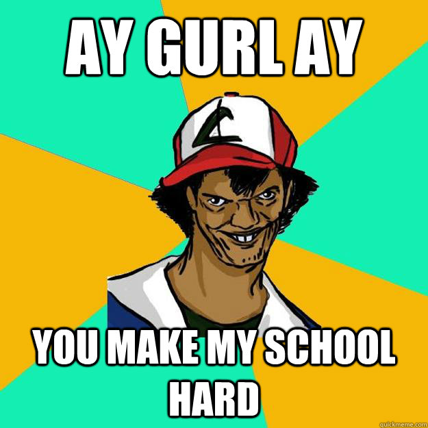 ay gurl ay you make my school hard  Ash Pedreiro