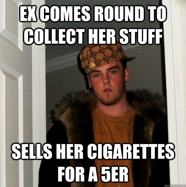 ex comes round to collect her stuff sells her cigarettes for a 5er  Scumbag Steve