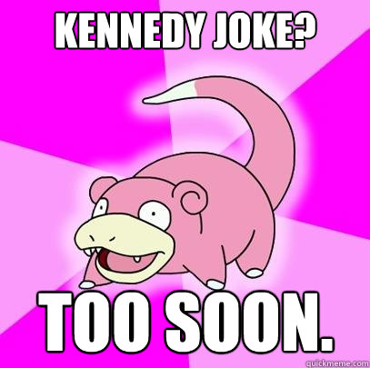 kennedy joke? too soon.  Slowpoke