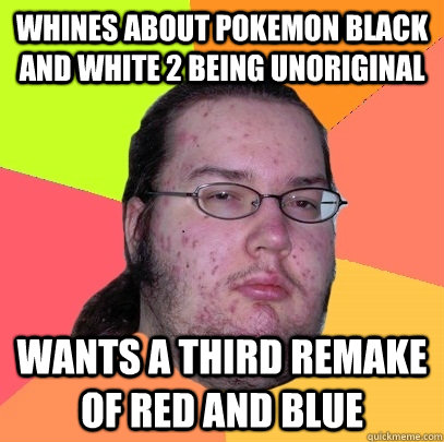 Whines about Pokemon Black and White 2 being unoriginal Wants a third remake of Red and Blue  Butthurt Dweller