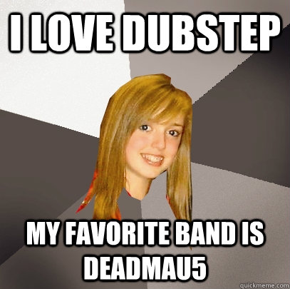 i love dubstep my favorite band is deadmau5  Musically Oblivious 8th Grader