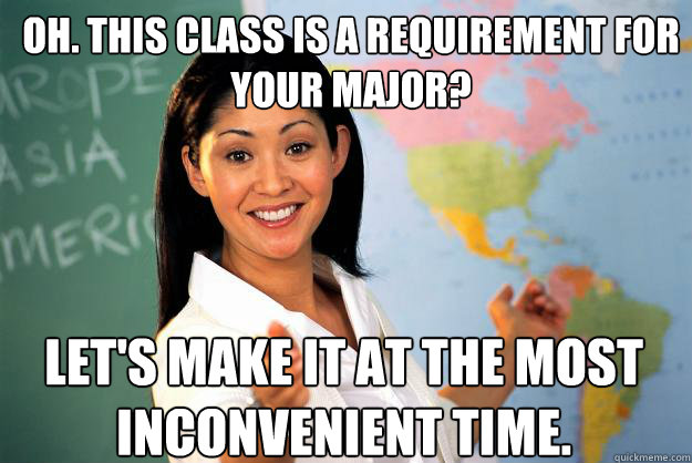 Oh. This class is a requirement for your major? Let's make it at the most inconvenient time.  Unhelpful High School Teacher