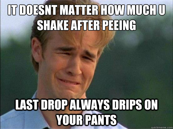 IT DOESN´T MATTER how much u shake after peeing last drop always drips on your pants - IT DOESN´T MATTER how much u shake after peeing last drop always drips on your pants  SAD GUY