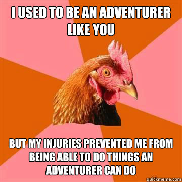 I used to be an adventurer like you But my injuries prevented me from being able to do things an adventurer can do - I used to be an adventurer like you But my injuries prevented me from being able to do things an adventurer can do  True story now anti joke chicken