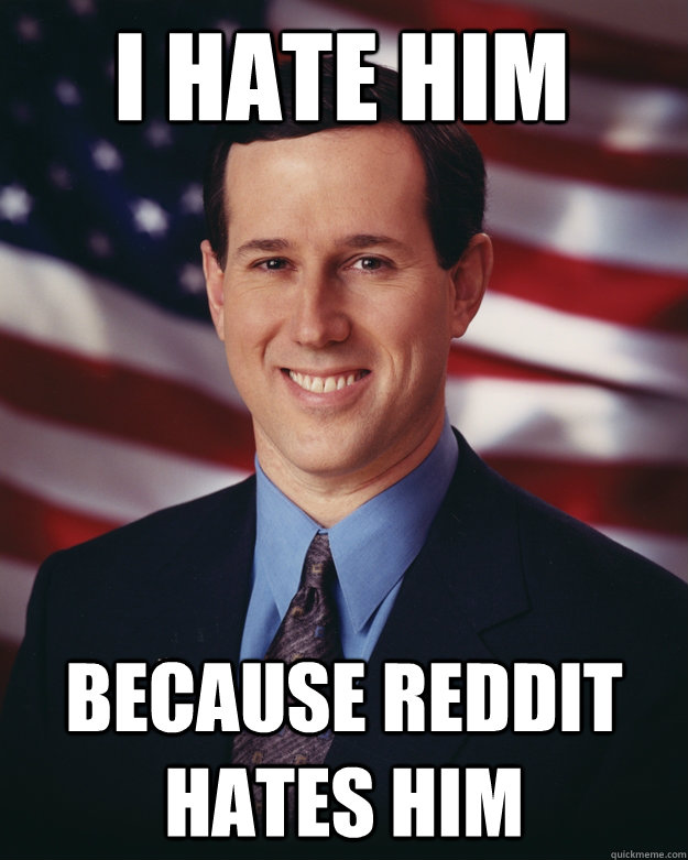 I hate him because reddit hates him  Rick Santorum