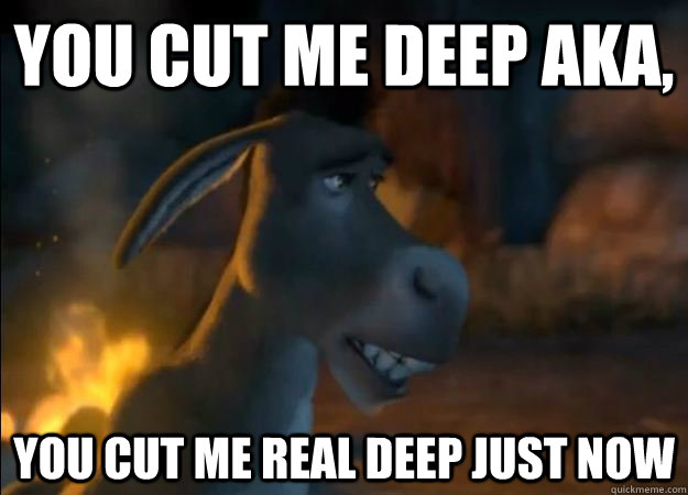 YOu cut me deep Aka, You cut me real deep just now  