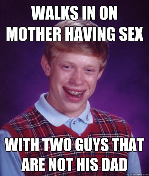 Walks In On Mother Having Sex With Two Guys That Are Not His Dad Bad Luck Brian Quickmeme 8147