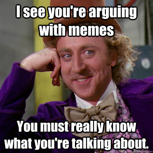 I see you're arguing with memes You must really know what you're talking about.  