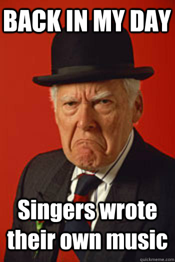 BACK IN MY DAY Singers wrote their own music   Pissed old guy