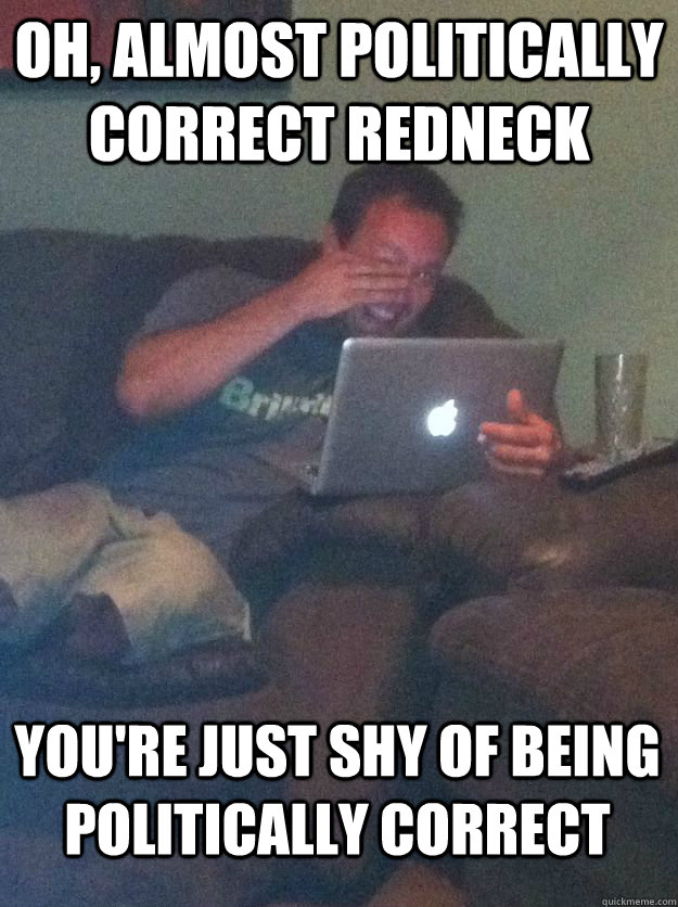 Oh, Almost Politically Correct Redneck You're just shy of being politically correct  MEME DAD