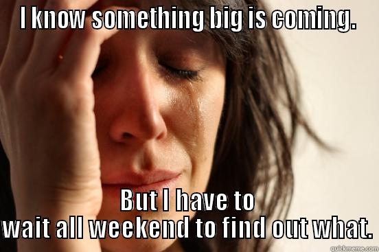 I KNOW SOMETHING BIG IS COMING. BUT I HAVE TO WAIT ALL WEEKEND TO FIND OUT WHAT. First World Problems