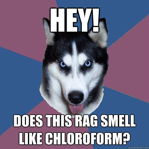 Hey! Does this rag smell like chloroform?  Creeper Canine