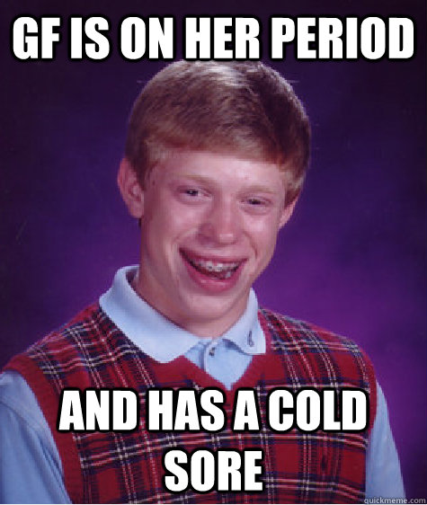 Gf is on her period and has a cold sore - Gf is on her period and has a cold sore  Bad Luck Brian