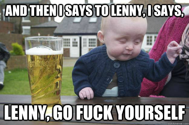 And then I says to lenny, I says, Lenny, go fuck yourself - And then I says to lenny, I says, Lenny, go fuck yourself  drunk baby