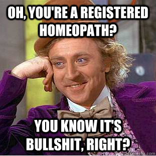 Oh, you're a registered homeopath? You know it's bullshit, right?  Condescending Wonka