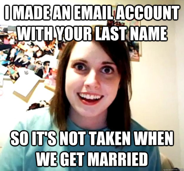 i made an email account with your last name So it's not taken when we get married - i made an email account with your last name So it's not taken when we get married  Overly Attached Girlfriend