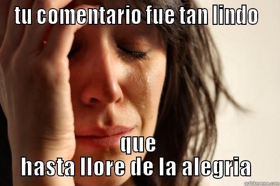 TU COMENTARIO FUE TAN LINDO  QUE HASTA LLORE DE LA ALEGRIA  First World Problems