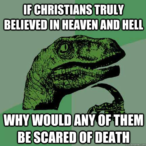 If Christians truly believed in heaven and hell Why would any of them be scared of death  Philosoraptor