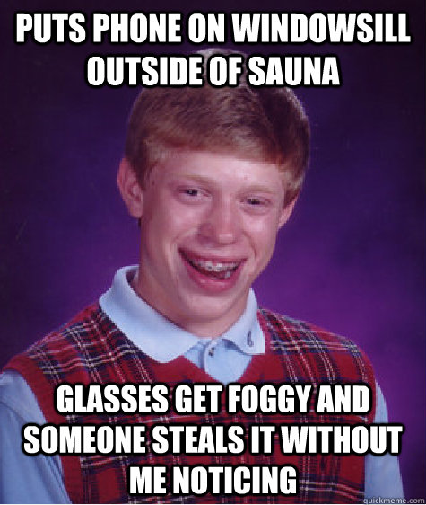 Puts phone on windowsill outside of sauna Glasses get foggy and someone steals it without me noticing  Bad Luck Brian