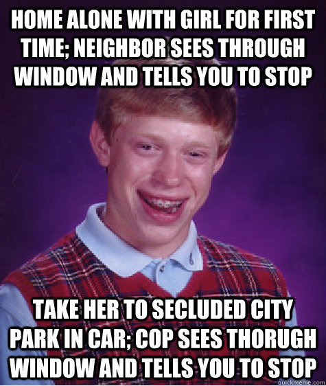 Home alone with girl for first time; neighbor sees through window and tells you to stop take her to secluded city park in car; cop sees thorugh window and tells you to stop  Bad Luck Brian