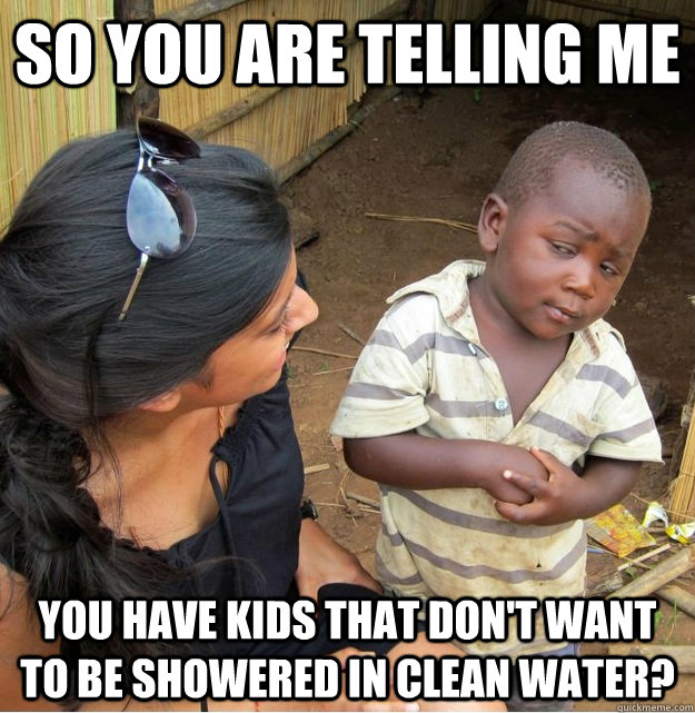 So you are telling me you have kids that don't want to be showered in clean water?  Skeptical Third World Kid