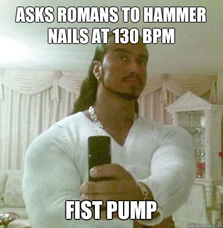 Asks Romans to hammer nails at 130 bpm Fist pump  Guido Jesus