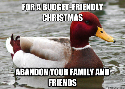 For a budget-friendly Christmas
 Abandon your family and friends  Malicious Advice Mallard