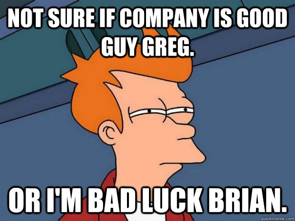 Not sure if company is Good Guy Greg. Or I'm bad Luck Brian.  Futurama Fry