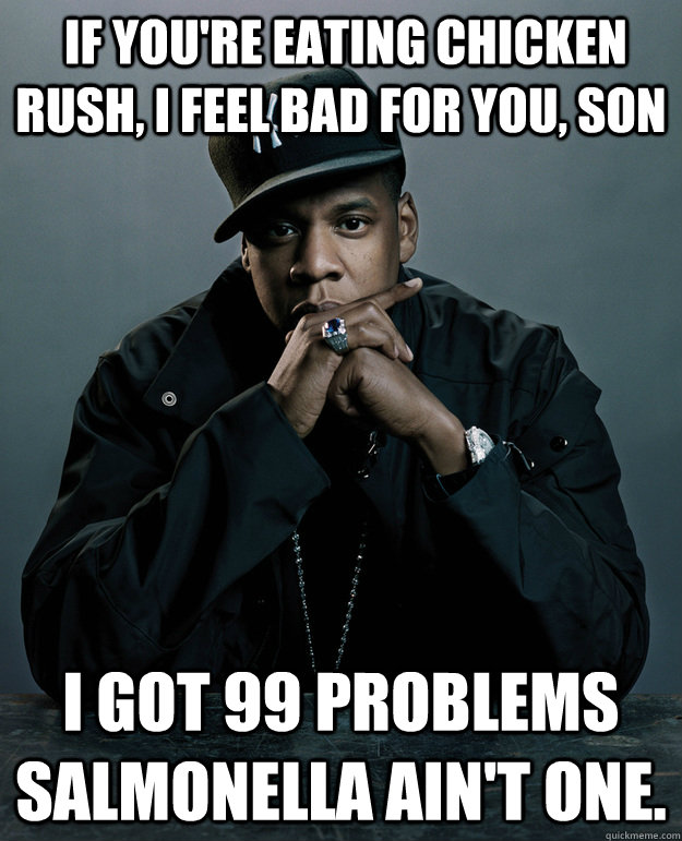  If you're eating chicken rush, I feel bad for you, son I got 99 problems salmonella ain't one.  