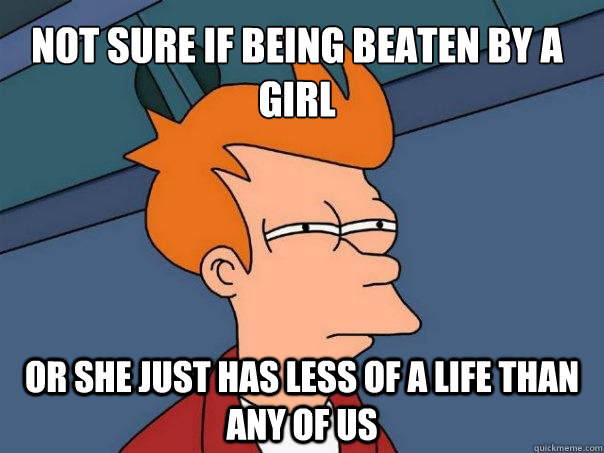 Not sure if being beaten by a girl or she just has less of a life than any of us - Not sure if being beaten by a girl or she just has less of a life than any of us  Futurama Fry