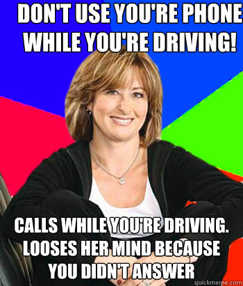 Don't use you're phone while you're driving! Calls while you're driving. Looses her mind because you didn't answer  Sheltering Suburban Mom