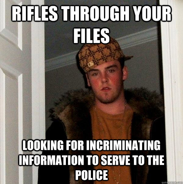 Rifles through your files looking for incriminating information to serve to the police - Rifles through your files looking for incriminating information to serve to the police  Scumbag Steve