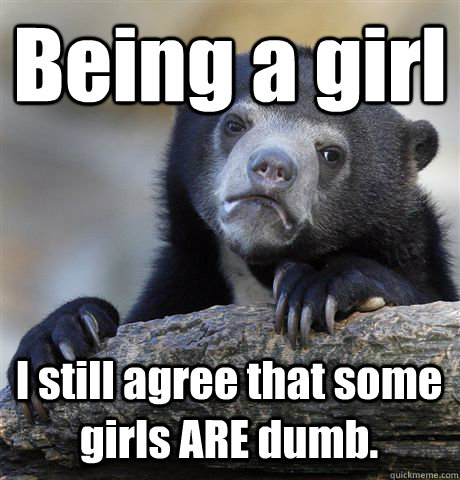 Being a girl    I still agree that some girls ARE dumb.  - Being a girl    I still agree that some girls ARE dumb.   Confession Bear