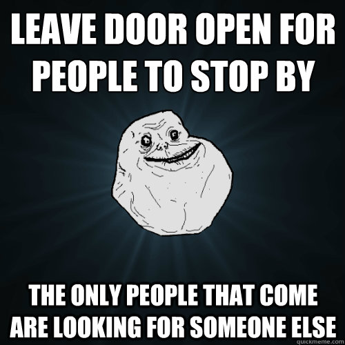 Leave door open for people to stop by The only people that come are looking for someone else - Leave door open for people to stop by The only people that come are looking for someone else  Forever Alone