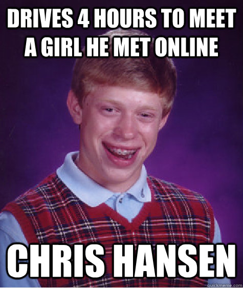 drives 4 hours to meet a girl he met online Chris Hansen  Bad Luck Brian