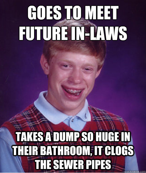 Goes to meet future in-laws
 Takes a dump so huge in their bathroom, it clogs the sewer pipes  Bad Luck Brian