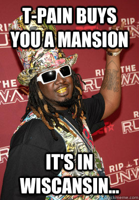 T-Pain buys you a mansion it's in Wiscansin... - T-Pain buys you a mansion it's in Wiscansin...  first world T-Pain problems