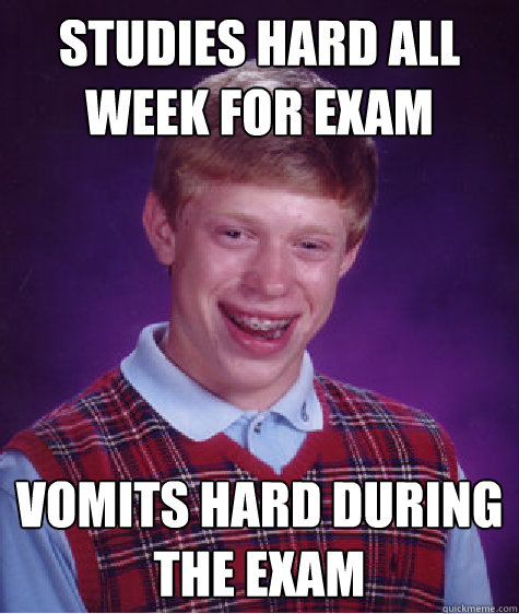 Studies hard all week for exam Vomits hard during the exam  Bad Luck Brian