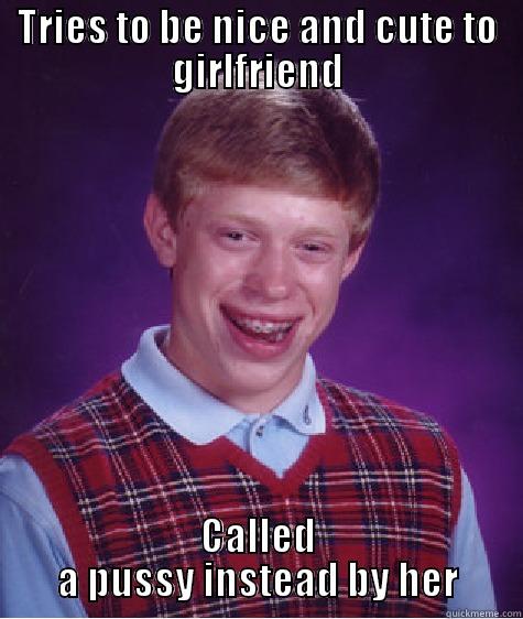 TRIES TO BE NICE AND CUTE TO GIRLFRIEND CALLED A PUSSY INSTEAD BY HER Bad Luck Brian