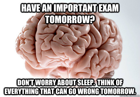 Have an important exam tomorrow? Don't worry about sleep.  Think of everything that can go wrong tomorrow.   Scumbag Brain