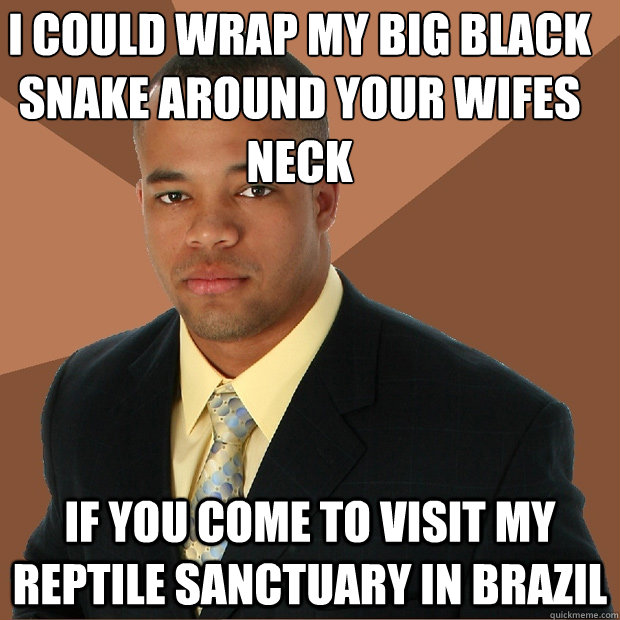 i could wrap my big black snake around your wifes neck if you come to visit my reptile sanctuary in brazil  Successful Black Man