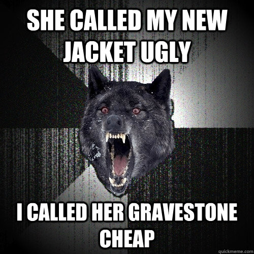 SHE CALLED MY NEW JACKET UGLY I CALLED HER GRAVESTONE CHEAP  Insanity Wolf