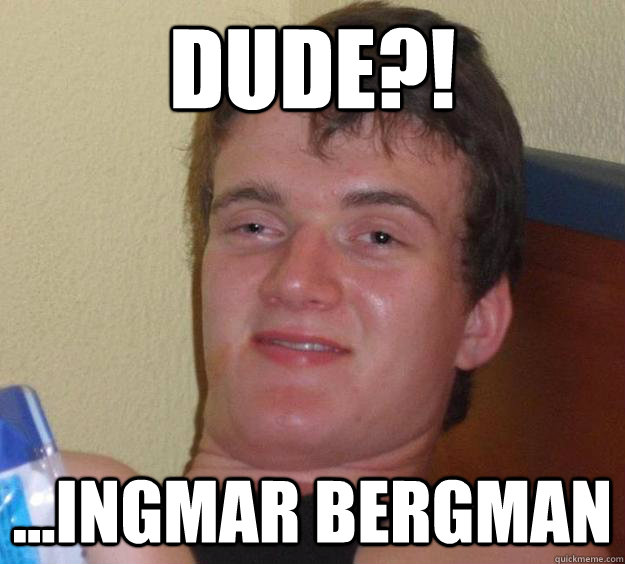 dude?! ...ingmar bergman  10 Guy