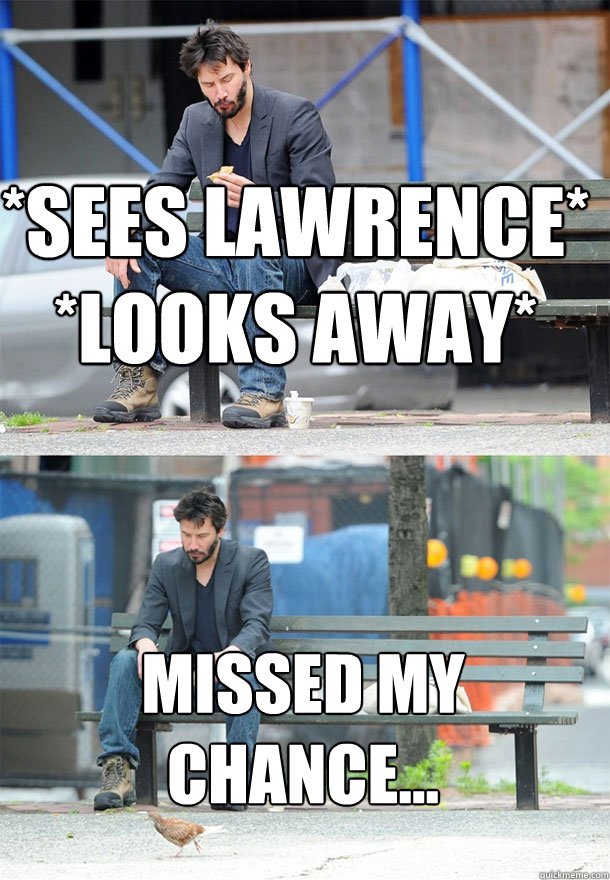 *sees lawrence*
*looks away* missed my chance...   Sad Keanu