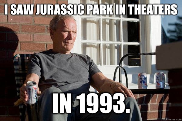 I saw Jurassic Park in theaters In 1993.  Feels Old Man