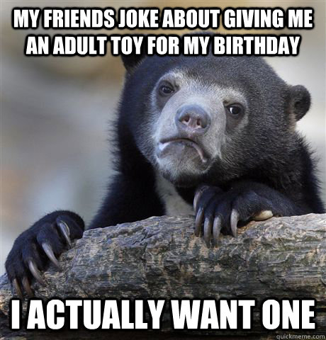 My friends joke about giving me an adult toy for my birthday I actually want one  Confession Bear